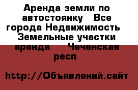 Аренда земли по автостоянку - Все города Недвижимость » Земельные участки аренда   . Чеченская респ.